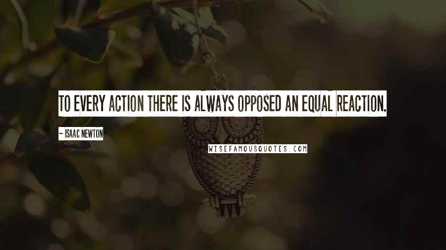 Isaac Newton Quotes: To every action there is always opposed an equal reaction.