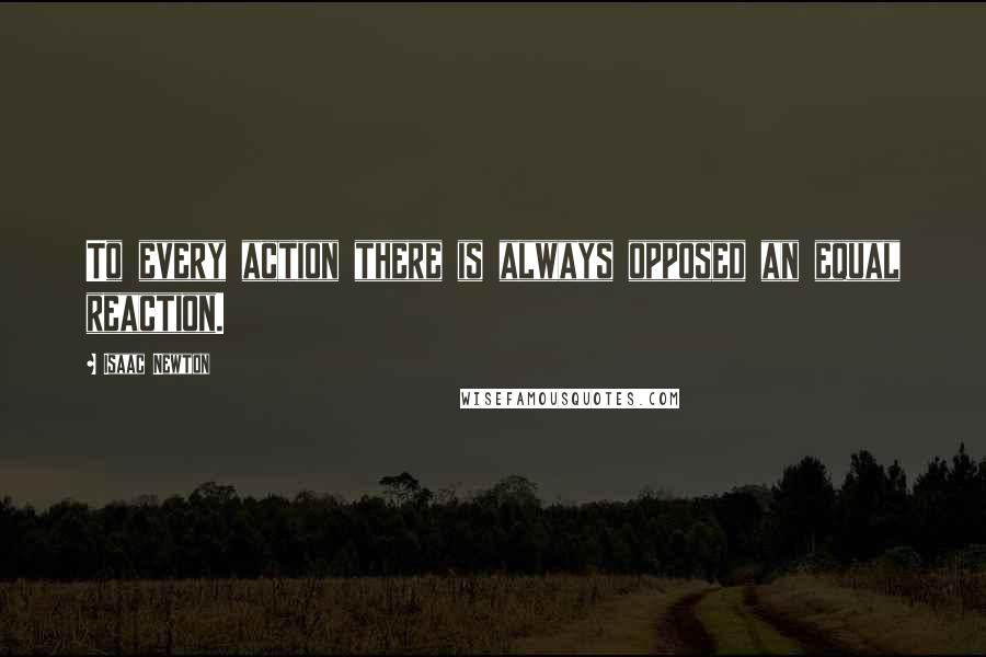 Isaac Newton Quotes: To every action there is always opposed an equal reaction.