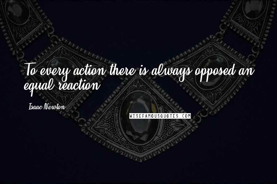 Isaac Newton Quotes: To every action there is always opposed an equal reaction.