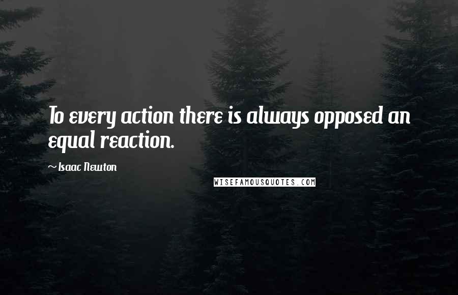 Isaac Newton Quotes: To every action there is always opposed an equal reaction.