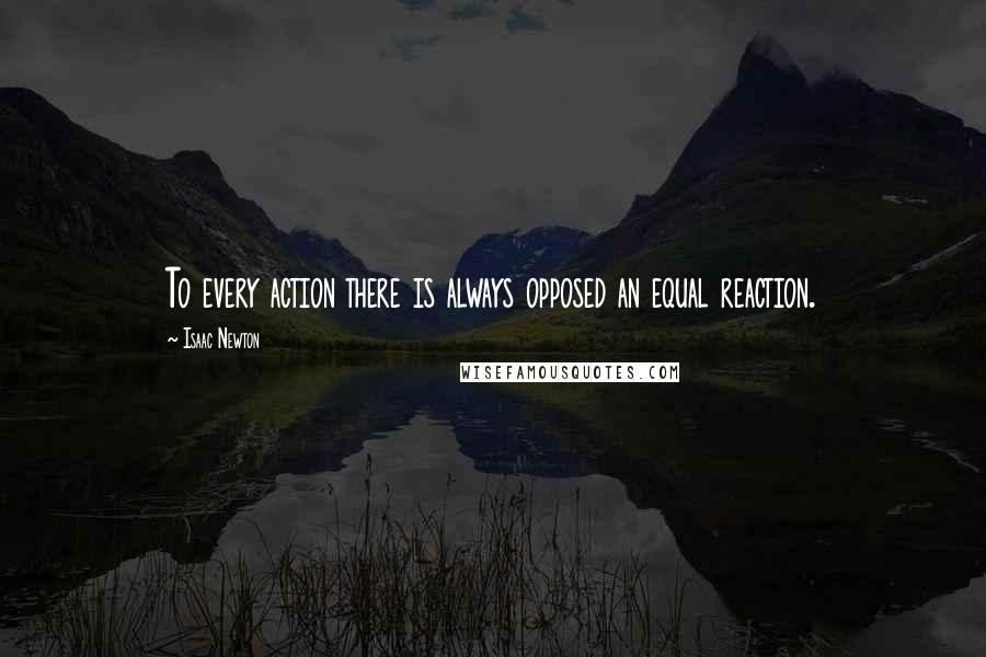 Isaac Newton Quotes: To every action there is always opposed an equal reaction.