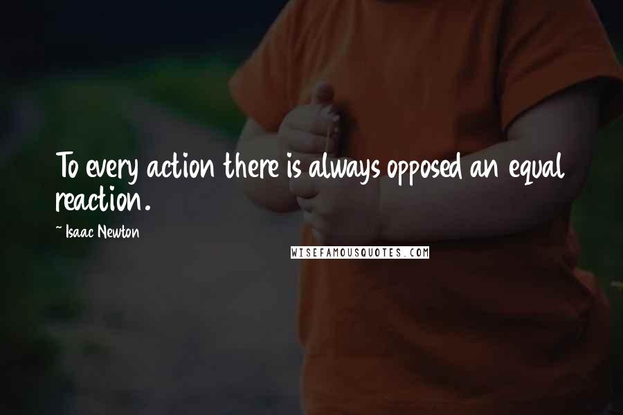 Isaac Newton Quotes: To every action there is always opposed an equal reaction.