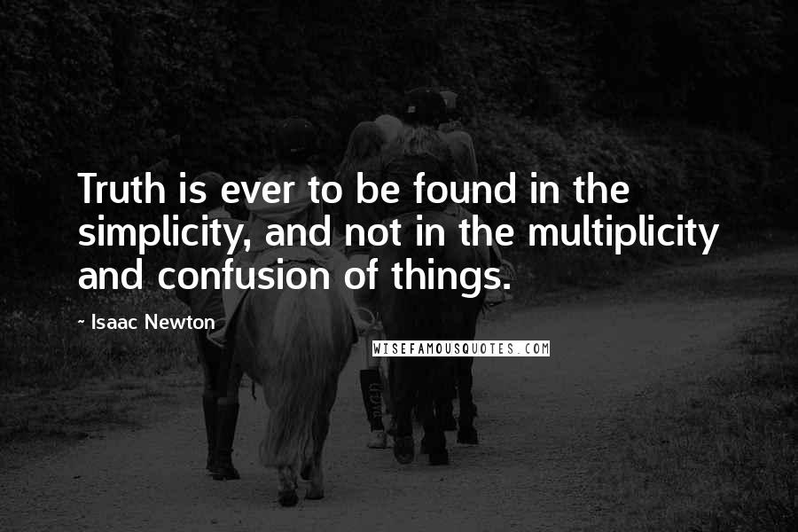 Isaac Newton Quotes: Truth is ever to be found in the simplicity, and not in the multiplicity and confusion of things.