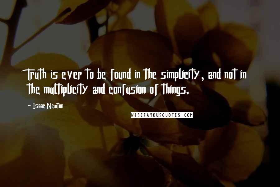 Isaac Newton Quotes: Truth is ever to be found in the simplicity, and not in the multiplicity and confusion of things.