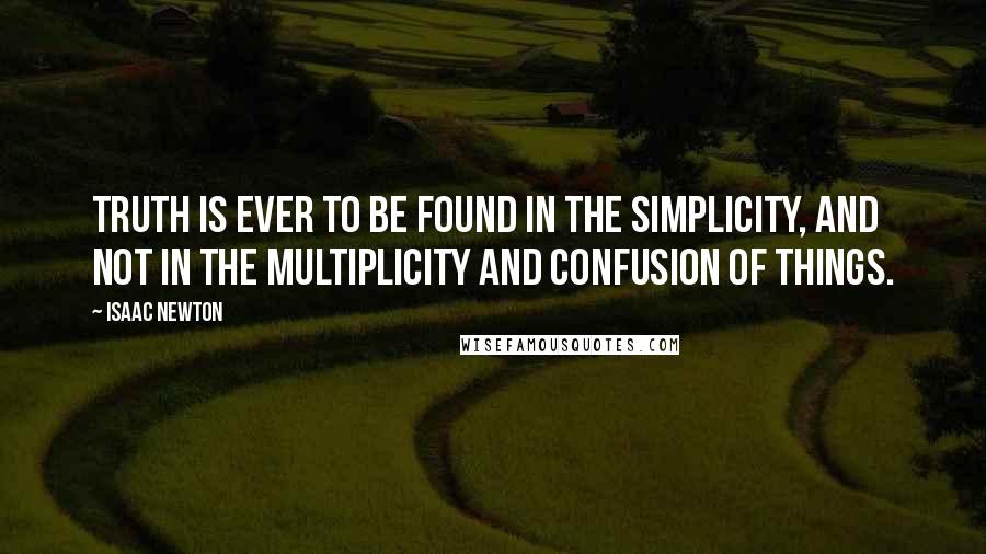 Isaac Newton Quotes: Truth is ever to be found in the simplicity, and not in the multiplicity and confusion of things.