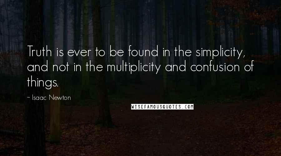 Isaac Newton Quotes: Truth is ever to be found in the simplicity, and not in the multiplicity and confusion of things.