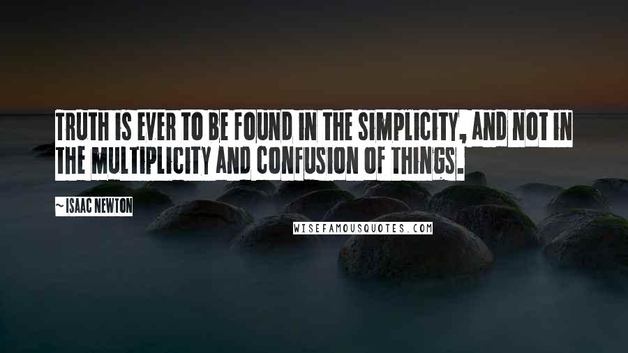 Isaac Newton Quotes: Truth is ever to be found in the simplicity, and not in the multiplicity and confusion of things.