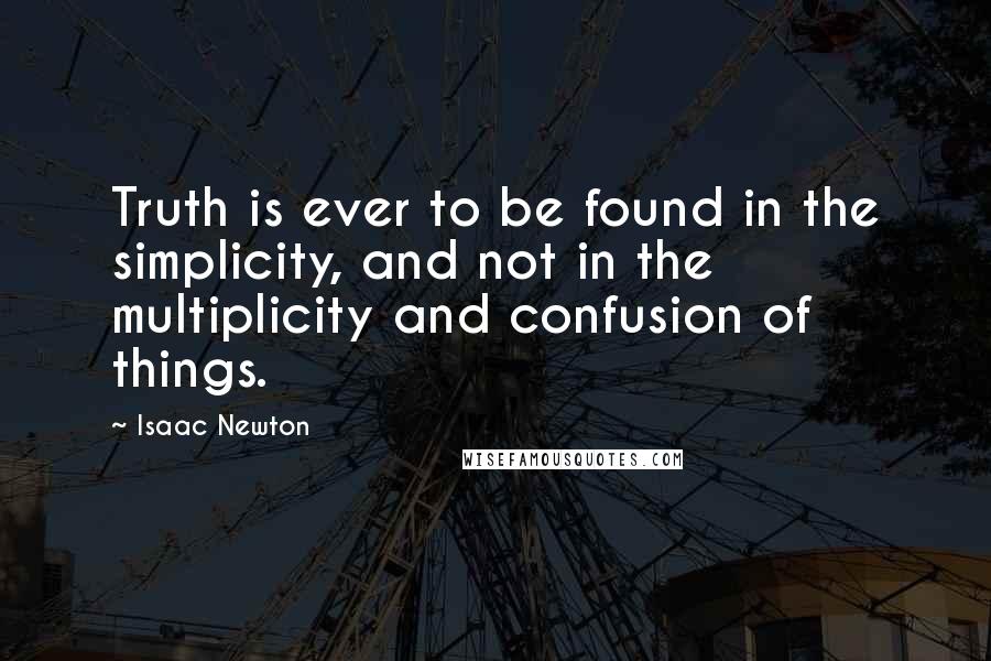 Isaac Newton Quotes: Truth is ever to be found in the simplicity, and not in the multiplicity and confusion of things.