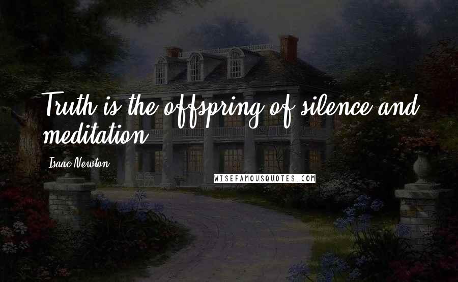 Isaac Newton Quotes: Truth is the offspring of silence and meditation.