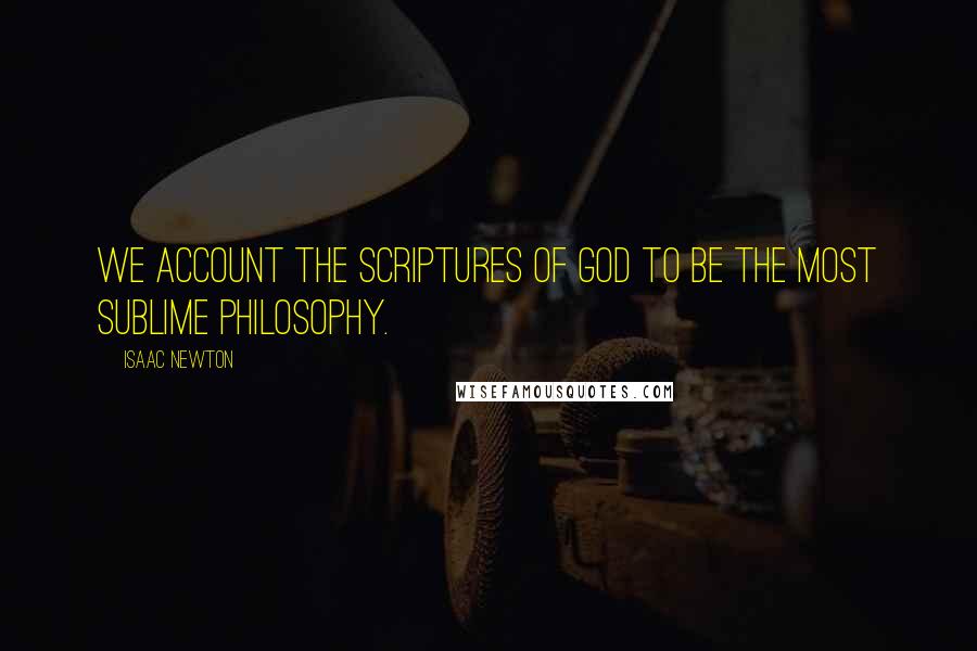 Isaac Newton Quotes: We account the Scriptures of God to be the most sublime philosophy.