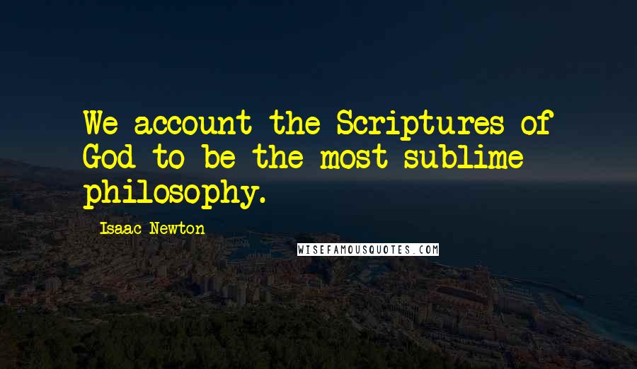 Isaac Newton Quotes: We account the Scriptures of God to be the most sublime philosophy.