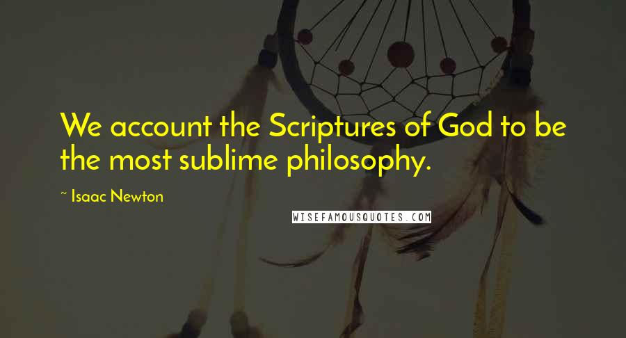 Isaac Newton Quotes: We account the Scriptures of God to be the most sublime philosophy.