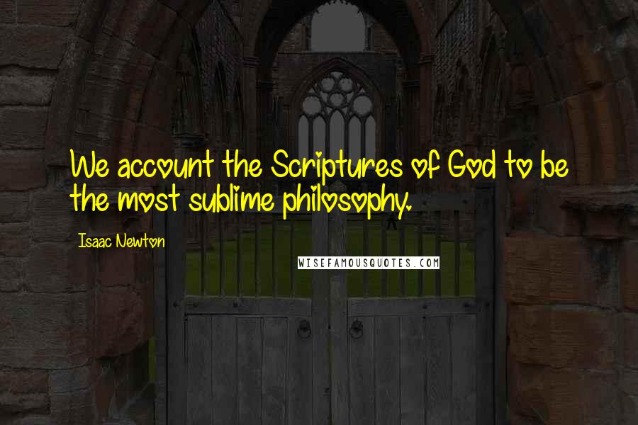 Isaac Newton Quotes: We account the Scriptures of God to be the most sublime philosophy.