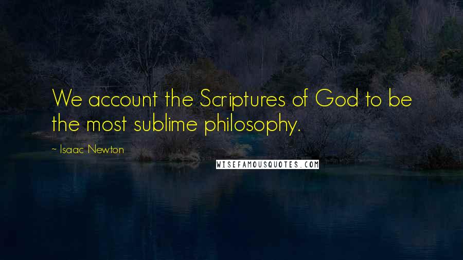 Isaac Newton Quotes: We account the Scriptures of God to be the most sublime philosophy.