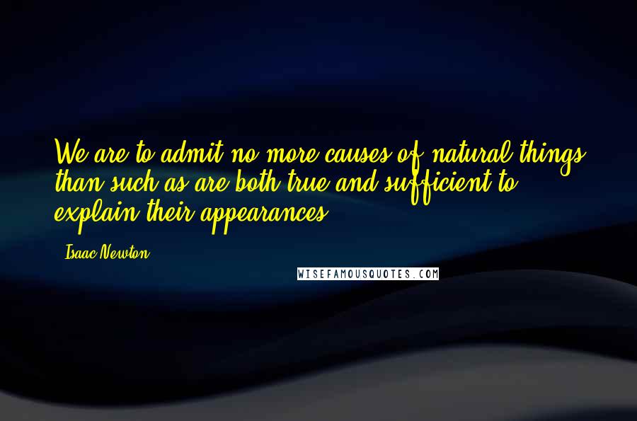 Isaac Newton Quotes: We are to admit no more causes of natural things than such as are both true and sufficient to explain their appearances.