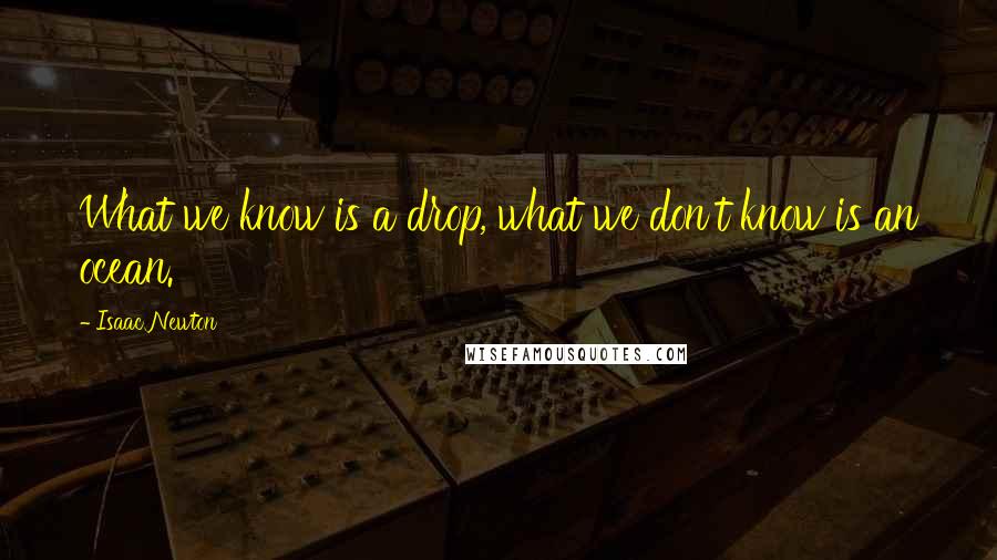 Isaac Newton Quotes: What we know is a drop, what we don't know is an ocean.