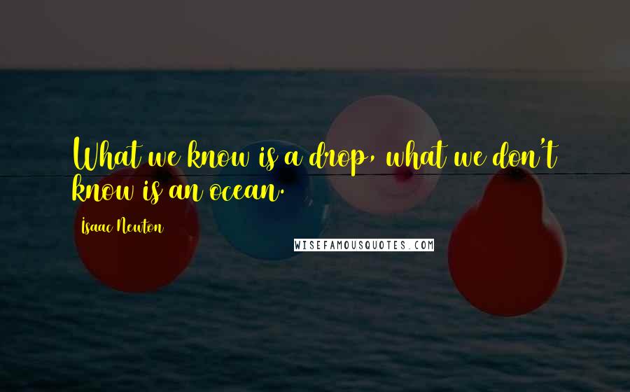 Isaac Newton Quotes: What we know is a drop, what we don't know is an ocean.