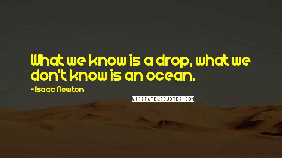 Isaac Newton Quotes: What we know is a drop, what we don't know is an ocean.