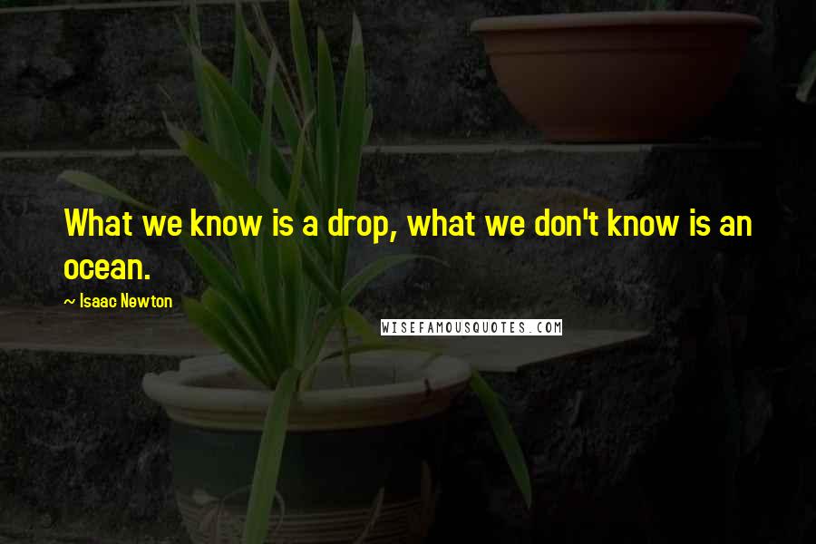 Isaac Newton Quotes: What we know is a drop, what we don't know is an ocean.