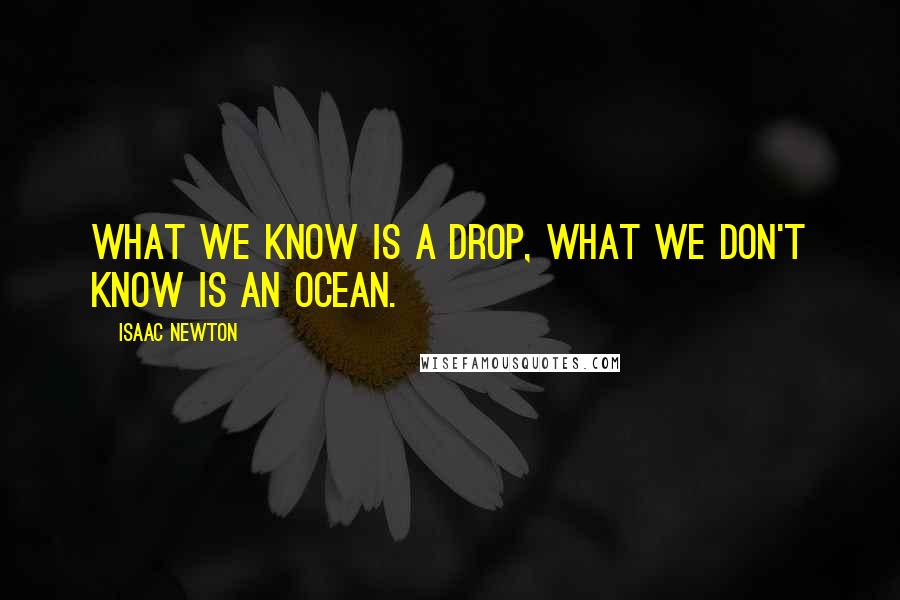 Isaac Newton Quotes: What we know is a drop, what we don't know is an ocean.