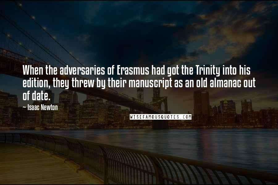 Isaac Newton Quotes: When the adversaries of Erasmus had got the Trinity into his edition, they threw by their manuscript as an old almanac out of date.