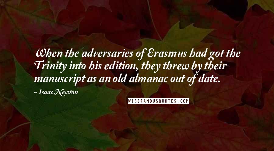 Isaac Newton Quotes: When the adversaries of Erasmus had got the Trinity into his edition, they threw by their manuscript as an old almanac out of date.