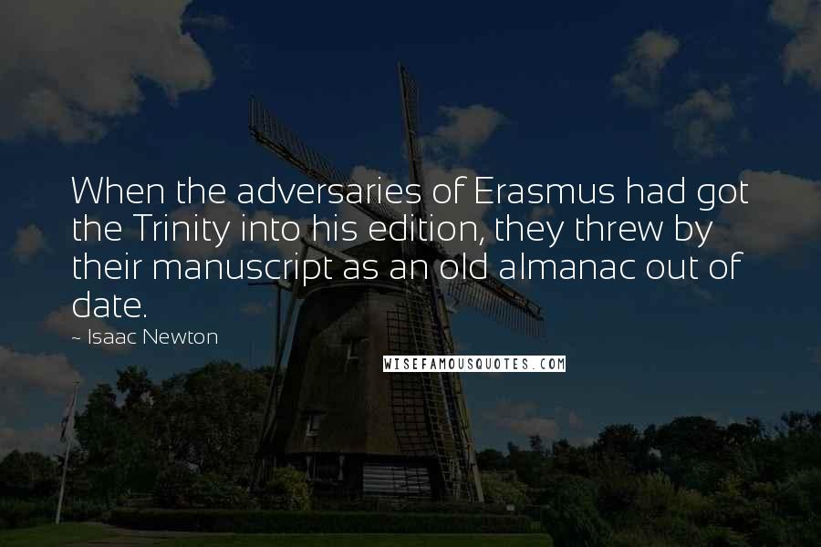 Isaac Newton Quotes: When the adversaries of Erasmus had got the Trinity into his edition, they threw by their manuscript as an old almanac out of date.