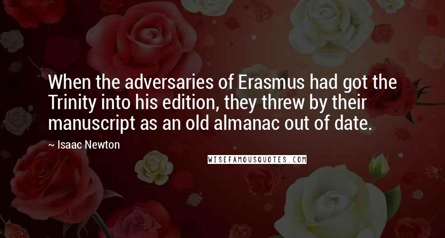 Isaac Newton Quotes: When the adversaries of Erasmus had got the Trinity into his edition, they threw by their manuscript as an old almanac out of date.