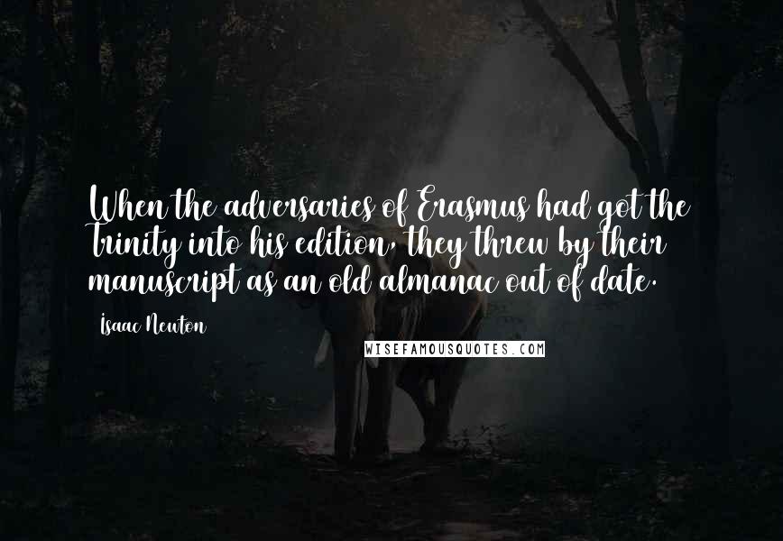 Isaac Newton Quotes: When the adversaries of Erasmus had got the Trinity into his edition, they threw by their manuscript as an old almanac out of date.