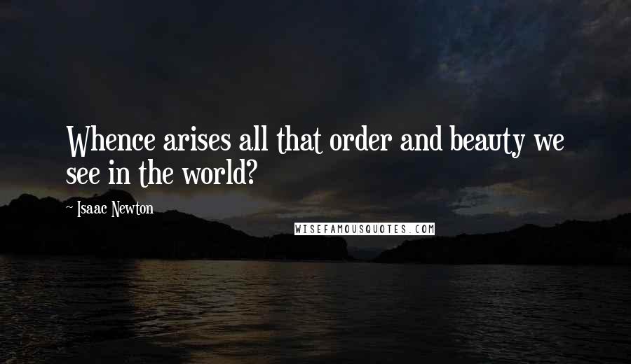 Isaac Newton Quotes: Whence arises all that order and beauty we see in the world?