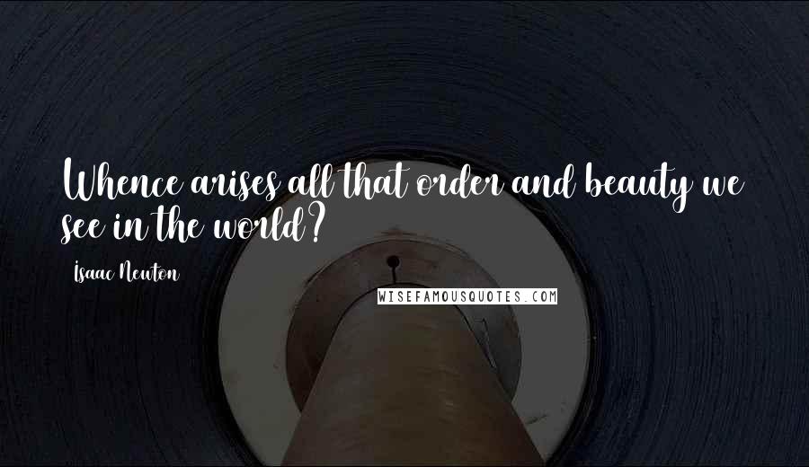 Isaac Newton Quotes: Whence arises all that order and beauty we see in the world?