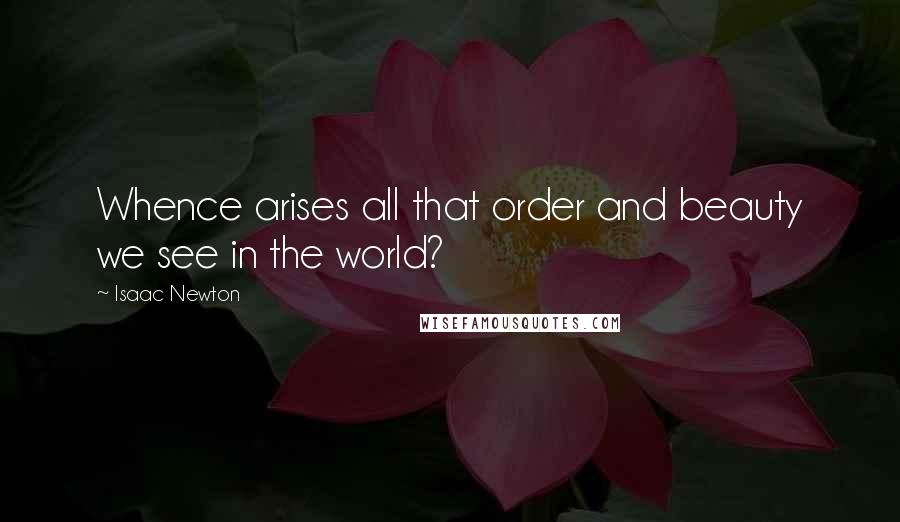 Isaac Newton Quotes: Whence arises all that order and beauty we see in the world?