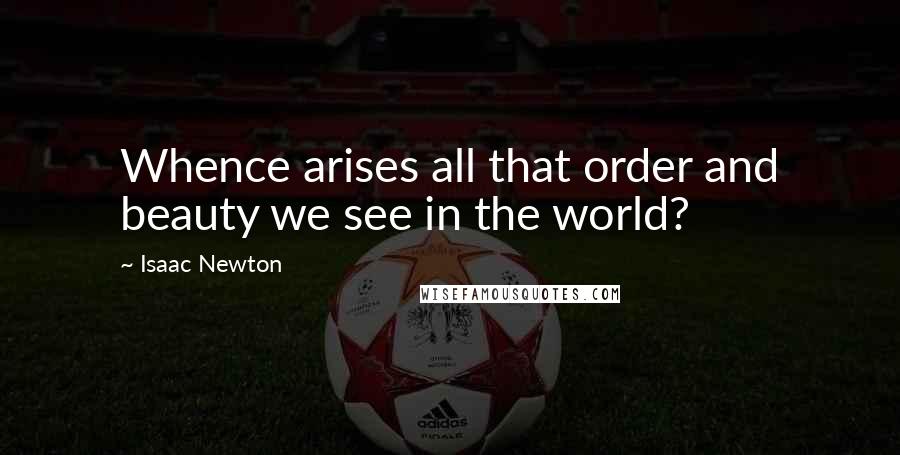 Isaac Newton Quotes: Whence arises all that order and beauty we see in the world?