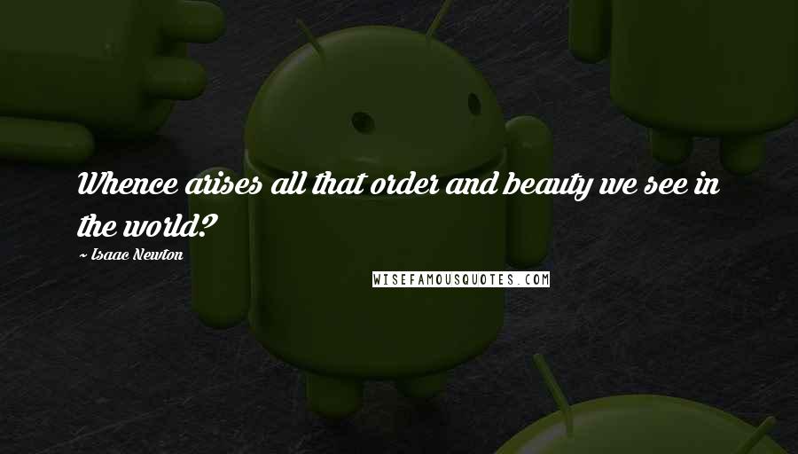Isaac Newton Quotes: Whence arises all that order and beauty we see in the world?