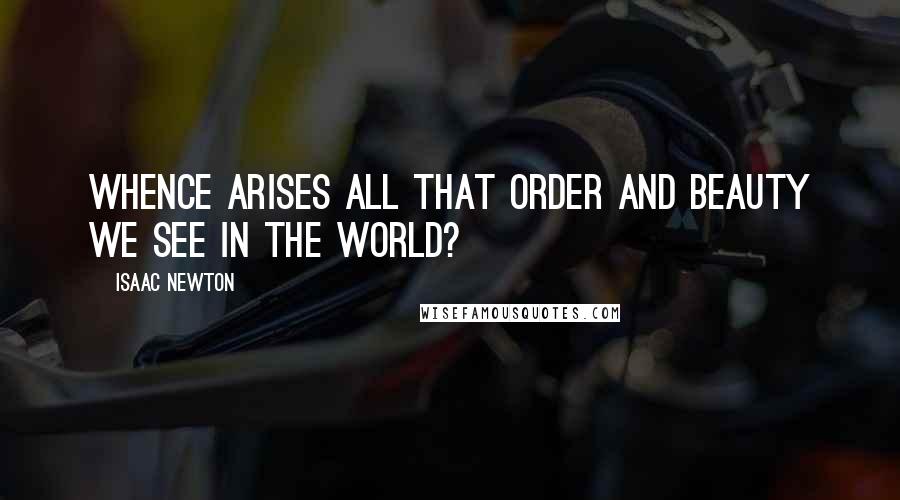 Isaac Newton Quotes: Whence arises all that order and beauty we see in the world?