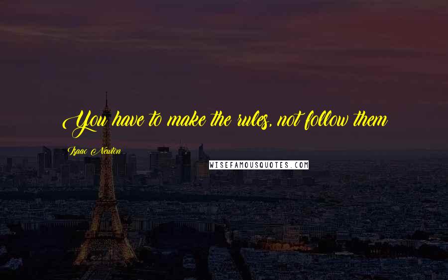 Isaac Newton Quotes: You have to make the rules, not follow them