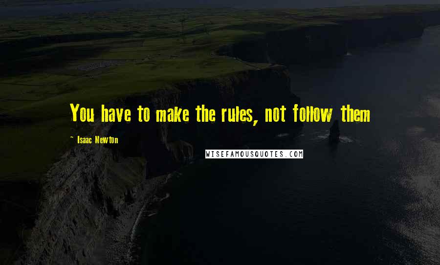 Isaac Newton Quotes: You have to make the rules, not follow them