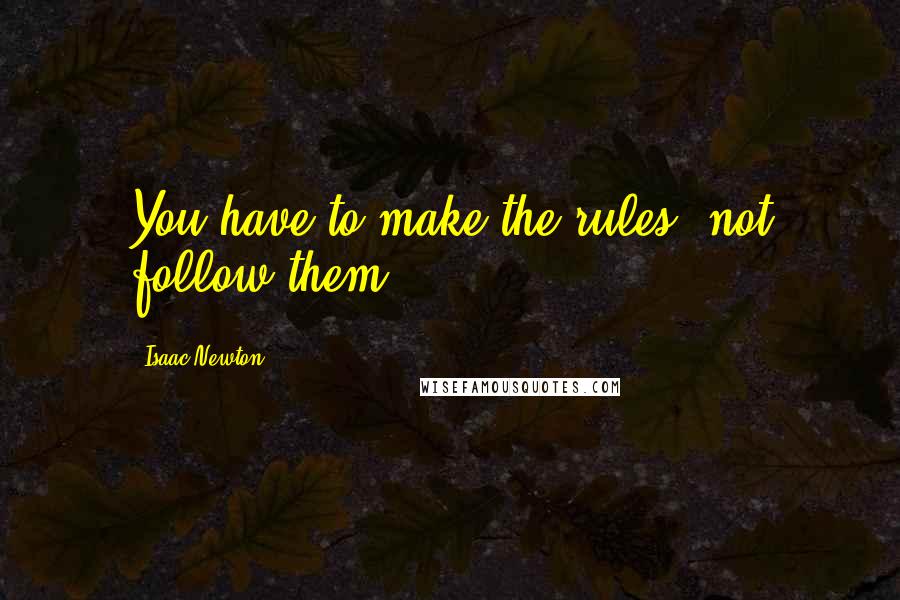 Isaac Newton Quotes: You have to make the rules, not follow them