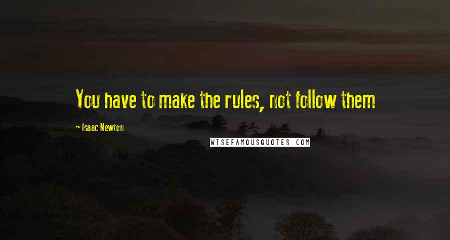 Isaac Newton Quotes: You have to make the rules, not follow them