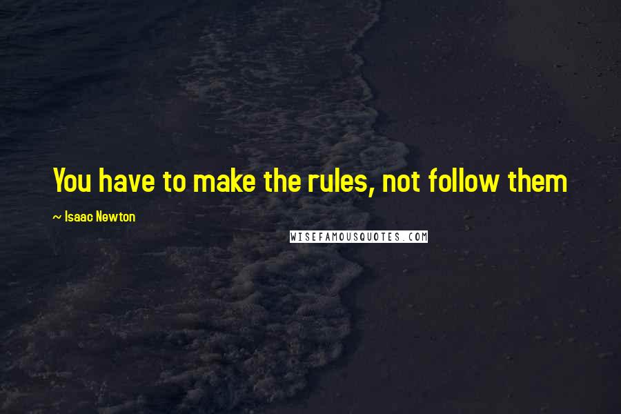 Isaac Newton Quotes: You have to make the rules, not follow them
