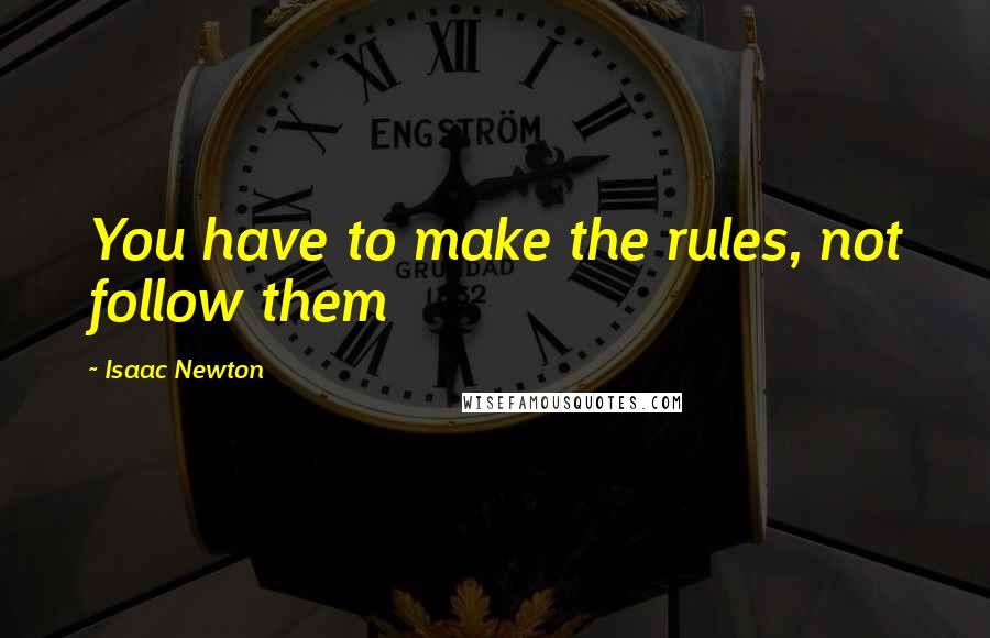 Isaac Newton Quotes: You have to make the rules, not follow them