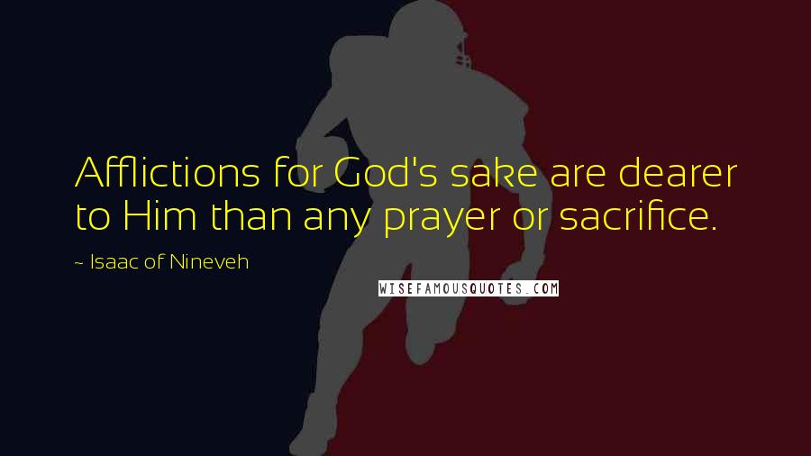 Isaac Of Nineveh Quotes: Afflictions for God's sake are dearer to Him than any prayer or sacrifice.