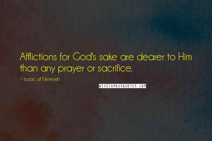 Isaac Of Nineveh Quotes: Afflictions for God's sake are dearer to Him than any prayer or sacrifice.