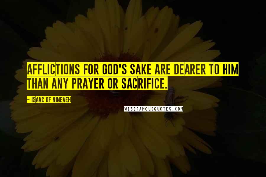 Isaac Of Nineveh Quotes: Afflictions for God's sake are dearer to Him than any prayer or sacrifice.