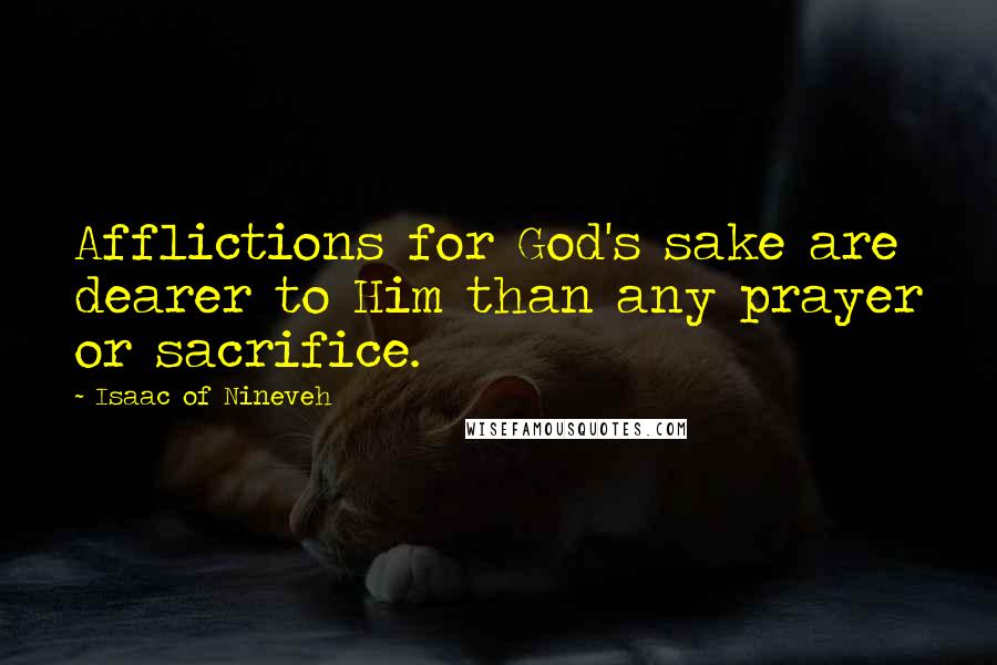 Isaac Of Nineveh Quotes: Afflictions for God's sake are dearer to Him than any prayer or sacrifice.