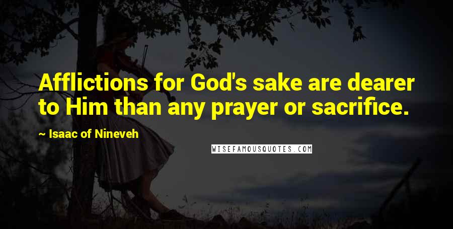 Isaac Of Nineveh Quotes: Afflictions for God's sake are dearer to Him than any prayer or sacrifice.
