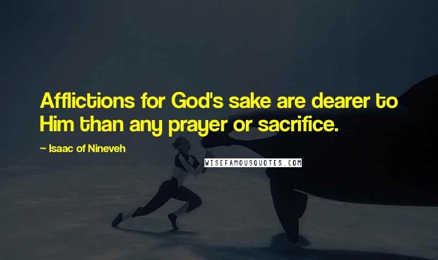 Isaac Of Nineveh Quotes: Afflictions for God's sake are dearer to Him than any prayer or sacrifice.