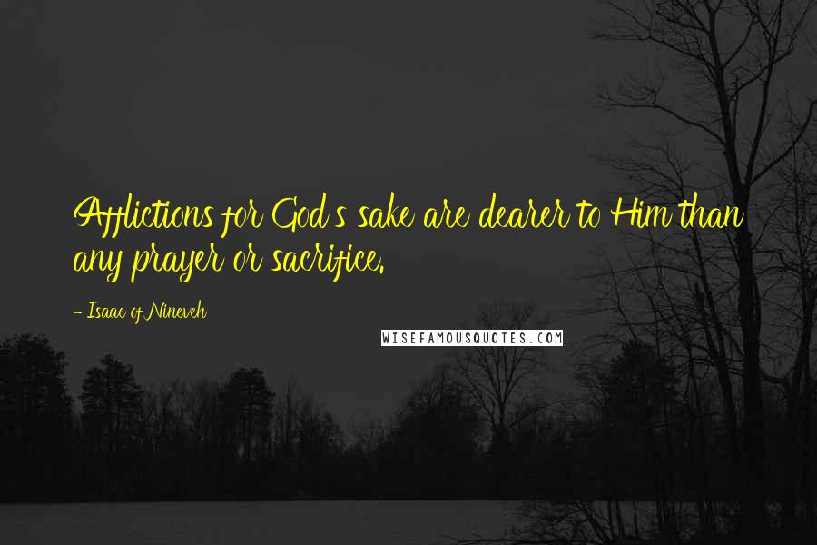 Isaac Of Nineveh Quotes: Afflictions for God's sake are dearer to Him than any prayer or sacrifice.