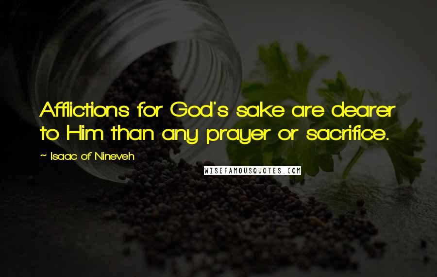 Isaac Of Nineveh Quotes: Afflictions for God's sake are dearer to Him than any prayer or sacrifice.