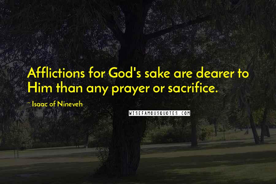 Isaac Of Nineveh Quotes: Afflictions for God's sake are dearer to Him than any prayer or sacrifice.